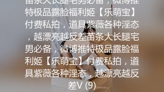 《贵在真实❤️反差淫妻》顶级绿帽刷锅狠人完美S身材极品女神眼镜教师人妻【ZM宝儿】私拍③，调教成母狗3P紫薇蜜穴粉嫩