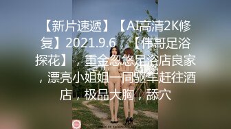 【新片速遞】【AI高清2K修复】2021.9.6，【伟哥足浴探花】，重金忽悠足浴店良家，漂亮小姐姐一同驱车赶往酒店，极品大胸，舔穴