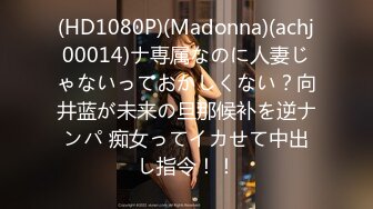 (HD1080P)(Madonna)(achj00014)ナ専属なのに人妻じゃないっておかしくない？向井蓝が未来の旦那候补を逆ナンパ 痴女ってイカせて中出し指令！！