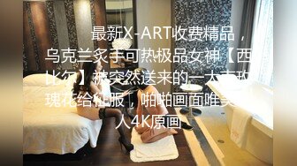 ⚫️⚫️最新X-ART收费精品，乌克兰炙手可热极品女神【西比尔】被突然送来的一大束玫瑰花给征服，啪啪画面唯美诱人4K原画