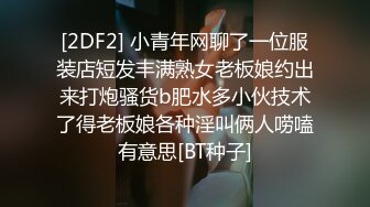 [2DF2] 小青年网聊了一位服装店短发丰满熟女老板娘约出来打炮骚货b肥水多小伙技术了得老板娘各种淫叫俩人唠嗑有意思[BT种子]