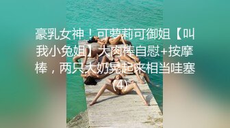 豪乳女神！可萝莉可御姐【叫我小兔姐】大肉棒自慰+按摩棒，两只大奶晃起来相当哇塞   (4)