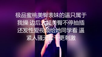 极品蜜桃美臀表妹的逼只属于我操 边后入翘美臀不停抽插还发性爱视频给她同学看 逼紧人骚无套干更刺激