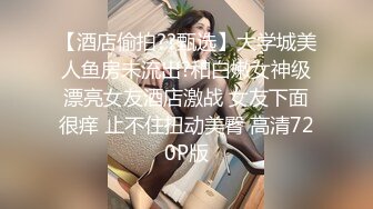 【酒店偷拍??甄选】大学城美人鱼房未流出?和白嫩女神级漂亮女友酒店激战 女友下面很痒 止不住扭动美臀 高清720P版