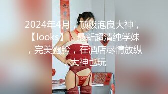 2024年4月，顶级泡良大神，【looks】，最新超清纯学妹，完美露脸，在酒店尽情放纵，大神也玩