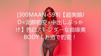 [300MAAN-598]【超美顔JD×泥酔豹変×中出しぶっかけ】色白スレンダーな曲線美BODY！お酒で豹変！