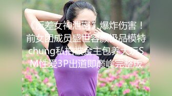 《反差女神泄密》爆炸伤害！前女团成员盛世容颜极品模特chung私拍被金主包养大玩SM性爱3P出道即巅峰完整版