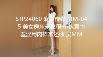 STP24060 麻豆传媒 MM-045 美女房东来收租 小伙囊中羞涩用肉棒来还债 吴MM