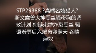 STP29388 ?高端名妓猎人? 斯文禽兽大神黑丝骚母狗的调教计划 狗链束缚炸裂黑丝 骚语羞辱后入爆肏爽翻天 吞精淫奴