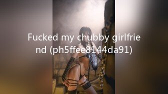 Fucked my chubby girlfriend (ph5ffee8144da91)