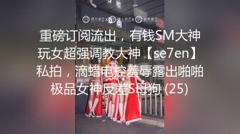 重磅订阅流出，有钱SM大神玩女超强调教大神【se7en】私拍，滴蜡电控羞辱露出啪啪极品女神反差S母狗 (25)