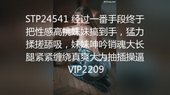 STP24541 经过一番手段终于把性感高挑妹妹搞到手，猛力揉搓舔吸，妹妹呻吟销魂大长腿紧紧缠绕真爽大力抽插操逼 VIP2209