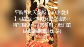 平胸界的天花板【00小馒头】明星脸~神似女星江疏影~特写掰逼，抠穴自慰，湿润的蝴蝶逼撸管佳作 (4)