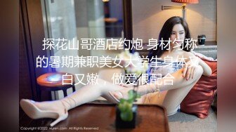  探花山哥酒店约炮 身材匀称的暑期兼职美女大学生身体又白又嫩，做爱很配合