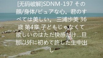 [无码破解]SDNM-197 その顔/身体/ピュアな心。君のすべては美しい。 三浦歩美 36歳 第4章 子どもじゃなくて欲しいのはただ快感だけ…旦那以外に初めて許した生中出し