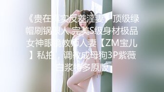 《贵在真实反差淫妻》顶级绿帽刷锅狠人 完美S级身材极品女神眼镜教师人妻【ZM宝儿】私拍，调教成母狗3P紫薇白浆特多原版