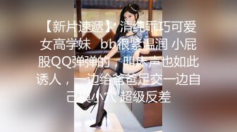 【新片速遞】 清纯乖巧可爱女高学妹✅bb很紧温润 小屁股QQ弹弹的，叫床声也如此诱人，一边给爸爸足交一边自己摸小穴 超级反差