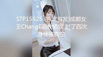 STP15525 [独家首发]成都女王ChangE调教男奴 射了四次身体被掏空