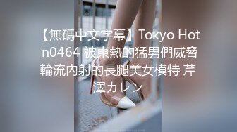 【無碼中文字幕】Tokyo Hot n0464 被東熱的猛男們威脅輪流內射的長腿美女模特 芹澤カレン