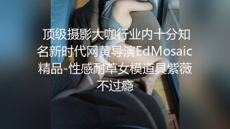  顶级摄影大咖行业内十分知名新时代网黄导演EdMosaic精品-性感耐草女模道具紫薇不过瘾