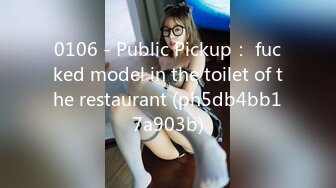 0106 - Public Pickup： fucked model in the toilet of the restaurant (ph5db4bb17a903b)