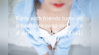 Party with friends turns into hardcore swap orgy - 2nd part (ph613cf6c3785a1)