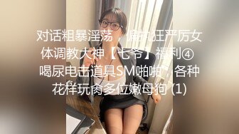 对话粗暴淫荡，偏执狂严厉女体调教大神【七爷】福利④ 喝尿电击道具SM啪啪，各种花样玩肏多位嫩母狗 (1)