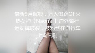 最新9月解锁，万人追踪OF火热女神【Naomii】户外骑行运动裤破裂，被粉丝在自行车上肏内射